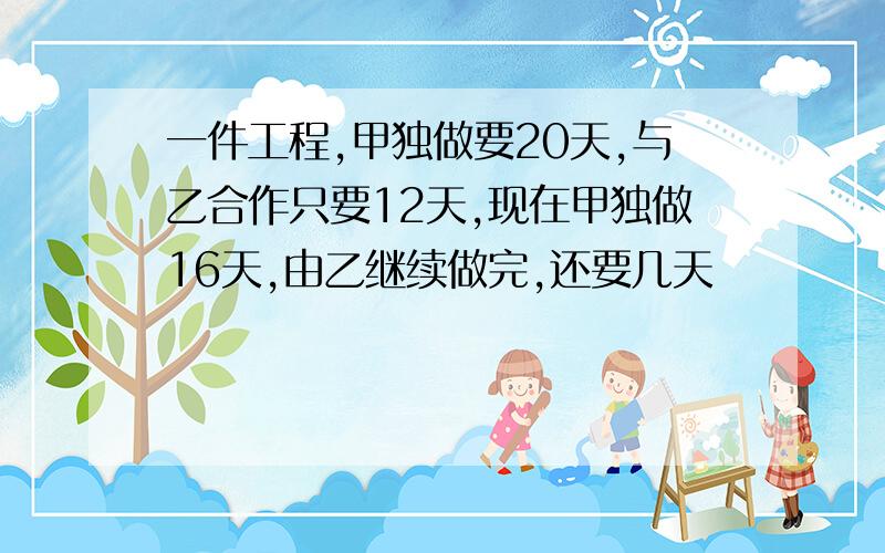 一件工程,甲独做要20天,与乙合作只要12天,现在甲独做16天,由乙继续做完,还要几天