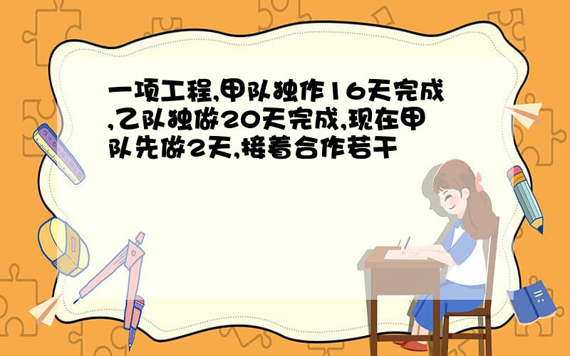 一项工程,甲队独作16天完成,乙队独做20天完成,现在甲队先做2天,接着合作若干