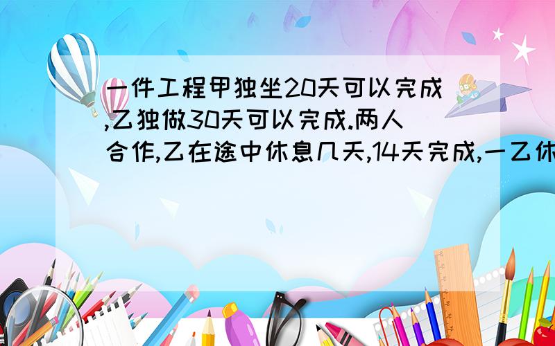 一件工程甲独坐20天可以完成,乙独做30天可以完成.两人合作,乙在途中休息几天,14天完成,一乙休息了几