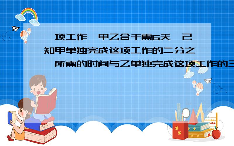 一项工作,甲乙合干需6天,已知甲单独完成这项工作的二分之一所需的时间与乙单独完成这项工作的三分之一所需时间相同.求甲单独完成这项工作需要多少天?