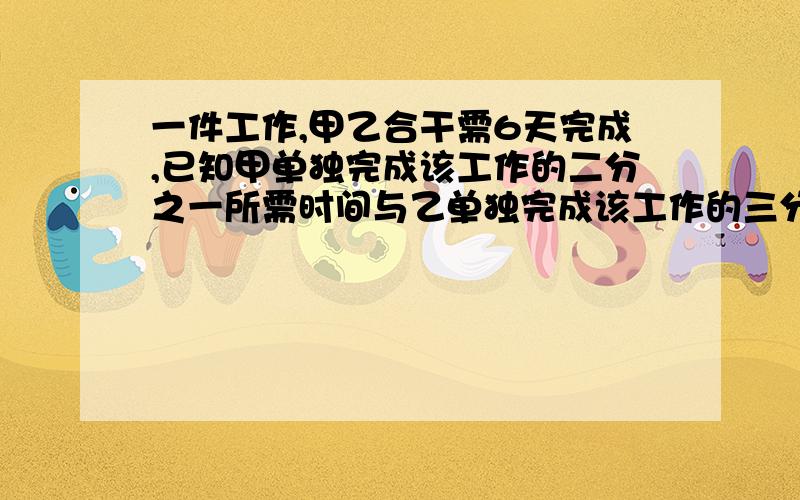 一件工作,甲乙合干需6天完成,已知甲单独完成该工作的二分之一所需时间与乙单独完成该工作的三分之一所需时间相同,问:甲单独完成该项工作需多少时间?