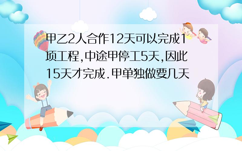 甲乙2人合作12天可以完成1项工程,中途甲停工5天,因此15天才完成.甲单独做要几天