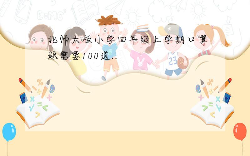 北师大版小学四年级上学期口算题需要100道..