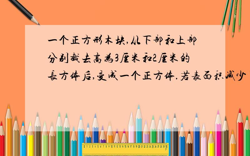 一个正方形木块,从下部和上部分别截去高为3厘米和2厘米的长方体后,变成一个正方体.若表面积减少了120平方厘米,则原长方体的表面积是多少平方厘米?（注意一下,求的是表面积,不是体积!）