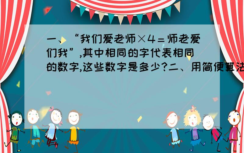 一、“我们爱老师×4＝师老爱们我”,其中相同的字代表相同的数字,这些数字是多少?二、用简便算法计算199999＋19999＋1999＋199＋19＝?三、将20、30、40、60、80、120六个数字放入一个等边三角形