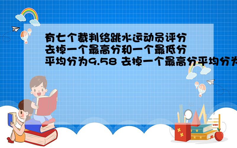 有七个裁判给跳水运动员评分 去掉一个最高分和一个最低分 平均分为9.58 去掉一个最高分平均分为9.46去掉一个最低分平均分为9.65 求最高分和最低分各是多少