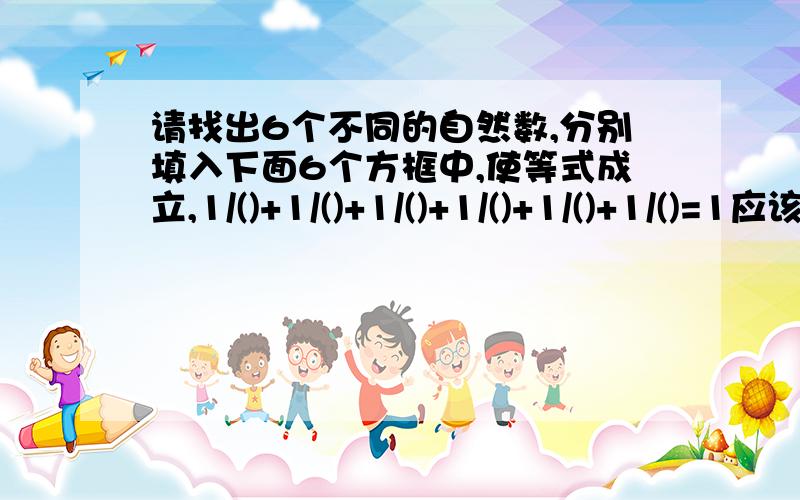 请找出6个不同的自然数,分别填入下面6个方框中,使等式成立,1/()+1/()+1/()+1/()+1/()+1/()=1应该感到难