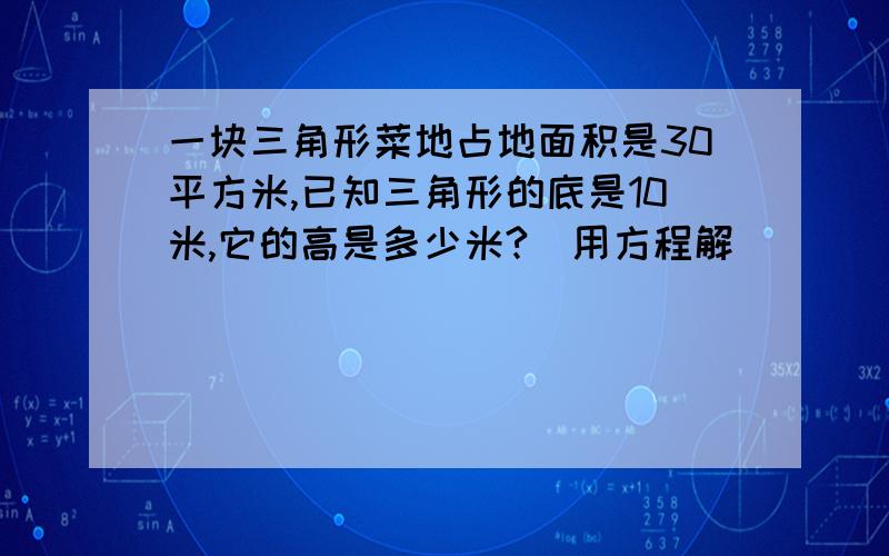 一块三角形菜地占地面积是30平方米,已知三角形的底是10米,它的高是多少米?（用方程解）