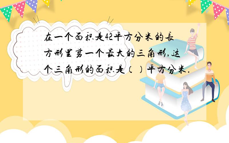 在一个面积是42平方分米的长方形里剪一个最大的三角形,这个三角形的面积是（）平方分米.