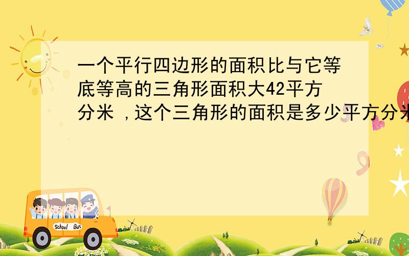 一个平行四边形的面积比与它等底等高的三角形面积大42平方分米 ,这个三角形的面积是多少平方分米?请列出算式,越快越好~甲数是乙数的10倍,如果甲数的小数点向左移动两位是0.029,乙数是多