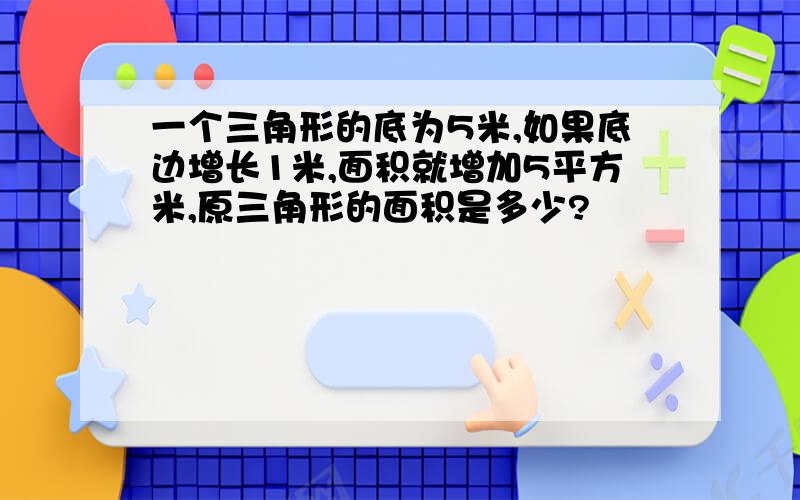 一个三角形的底为5米,如果底边增长1米,面积就增加5平方米,原三角形的面积是多少?