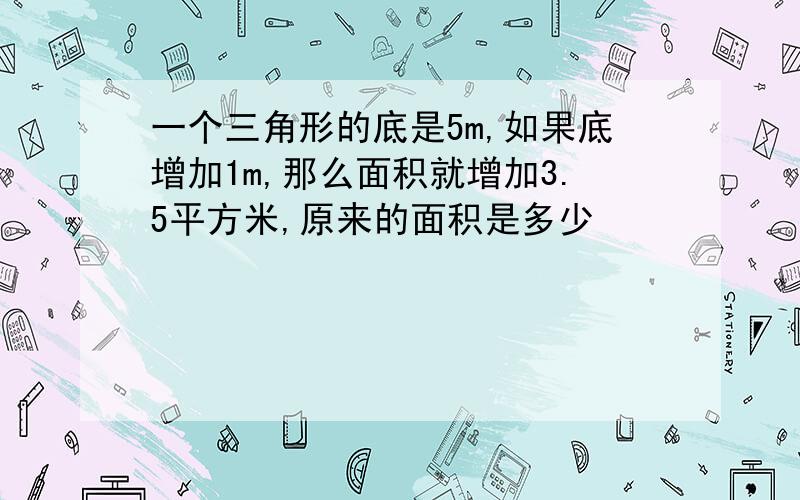 一个三角形的底是5m,如果底增加1m,那么面积就增加3.5平方米,原来的面积是多少