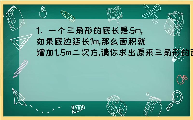 1、一个三角形的底长是5m,如果底边延长1m,那么面积就增加1.5m二次方,请你求出原来三角形的面积是多少平方还有.有一些糖,平均分给3个小朋友,则多出1块.诺平均分给4个小朋友,则少3块,诺平均