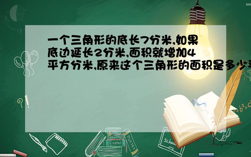 一个三角形的底长7分米,如果底边延长2分米,面积就增加4平方分米,原来这个三角形的面积是多少平方分米?