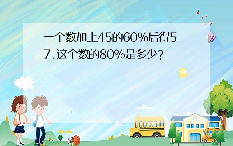 一个数加上45的60%后得57,这个数的80%是多少?