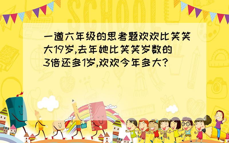 一道六年级的思考题欢欢比笑笑大19岁,去年她比笑笑岁数的3倍还多1岁,欢欢今年多大?