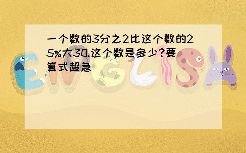 一个数的3分之2比这个数的25%大30.这个数是多少?要算式超急