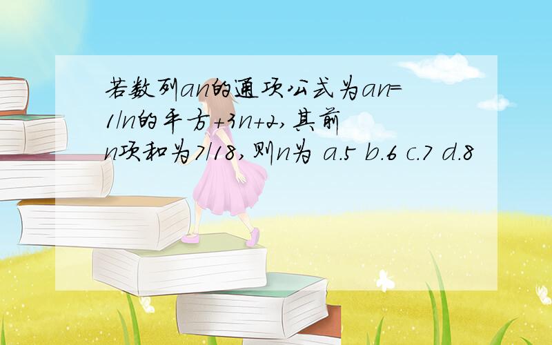 若数列an的通项公式为an=1/n的平方+3n+2,其前n项和为7/18,则n为 a.5 b.6 c.7 d.8