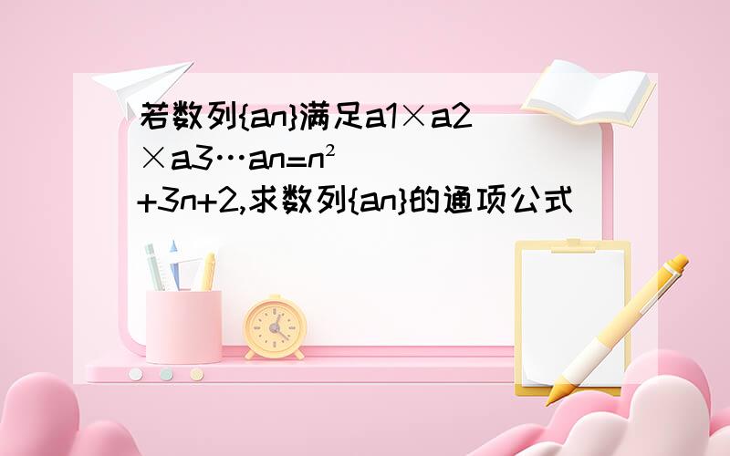 若数列{an}满足a1×a2×a3…an=n²+3n+2,求数列{an}的通项公式