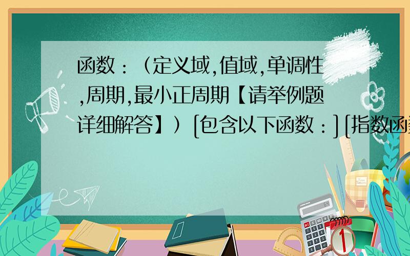 函数：（定义域,值域,单调性,周期,最小正周期【请举例题详细解答】）[包含以下函数：][指数函数：对数函数：幂函数：三角函数：]平面向量向量的数乘：正交分解：垂直和平行的式子：