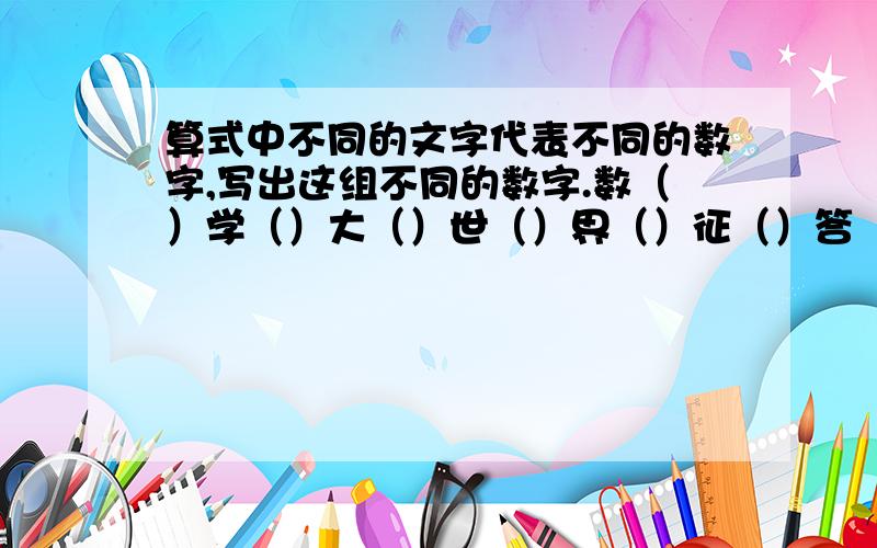 算式中不同的文字代表不同的数字,写出这组不同的数字.数（）学（）大（）世（）界（）征（）答（）题（数学大世界征答题× 题——————————————奖奖奖奖奖奖奖奖奖