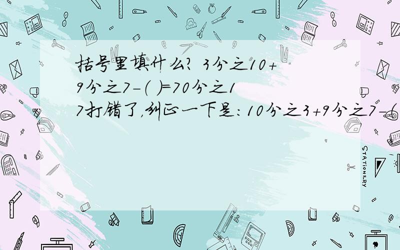 括号里填什么? 3分之10+9分之7-（ ）=70分之17打错了，纠正一下是：10分之3+9分之7-（ ）=70分之17