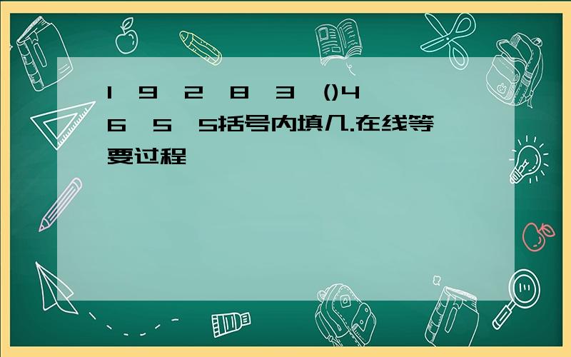 1,9,2,8,3,()4,6,5,5括号内填几.在线等要过程