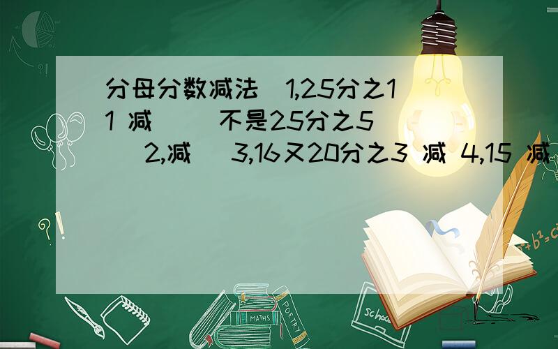 分母分数减法(1,25分之11 减 )(不是25分之5) (2,减 )3,16又20分之3 减 4,15 减 6又18分之5=?5,42分之33 减 42分之13 减 42分之11=?(不是42分之9)不懂做改正