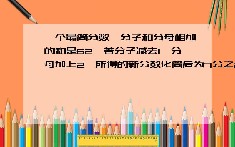 一个最简分数,分子和分母相加的和是62,若分子减去1,分母加上2,所得的新分数化简后为7分之2,原分数是多少