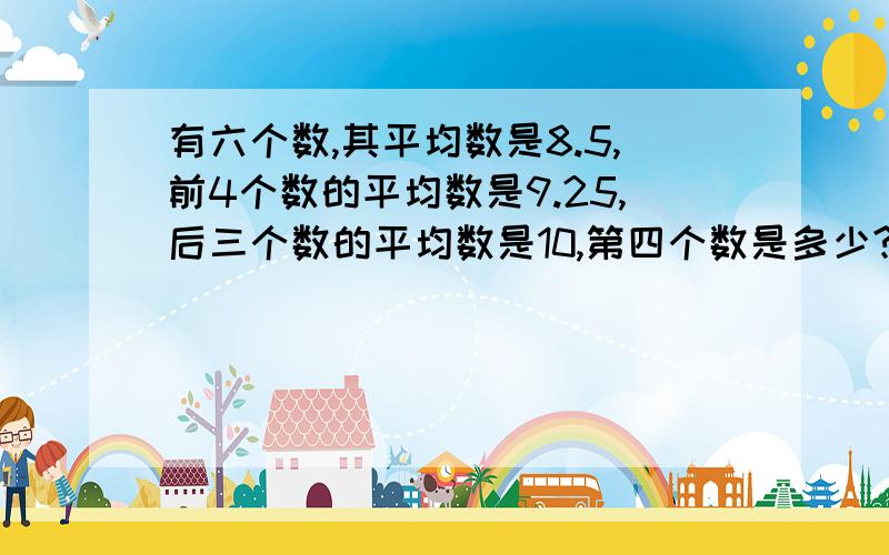 有六个数,其平均数是8.5,前4个数的平均数是9.25,后三个数的平均数是10,第四个数是多少?