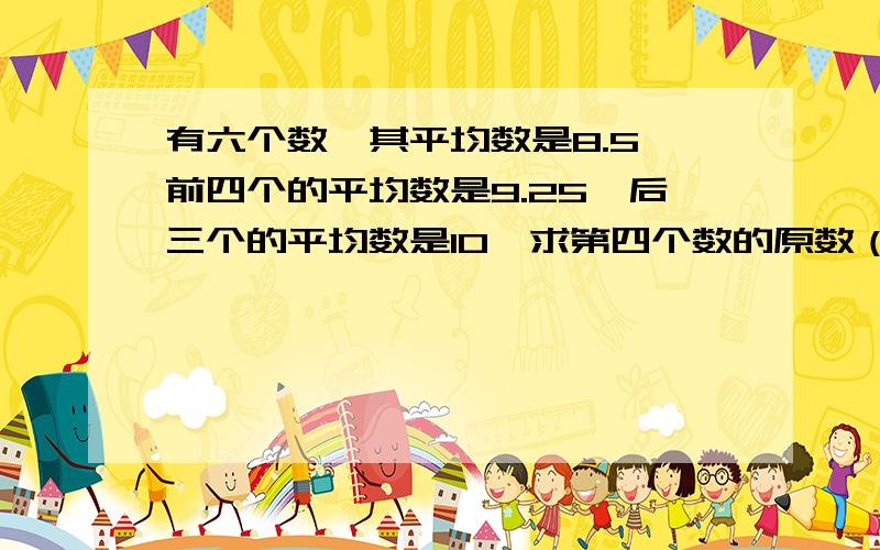 有六个数,其平均数是8.5,前四个的平均数是9.25,后三个的平均数是10,求第四个数的原数（急）