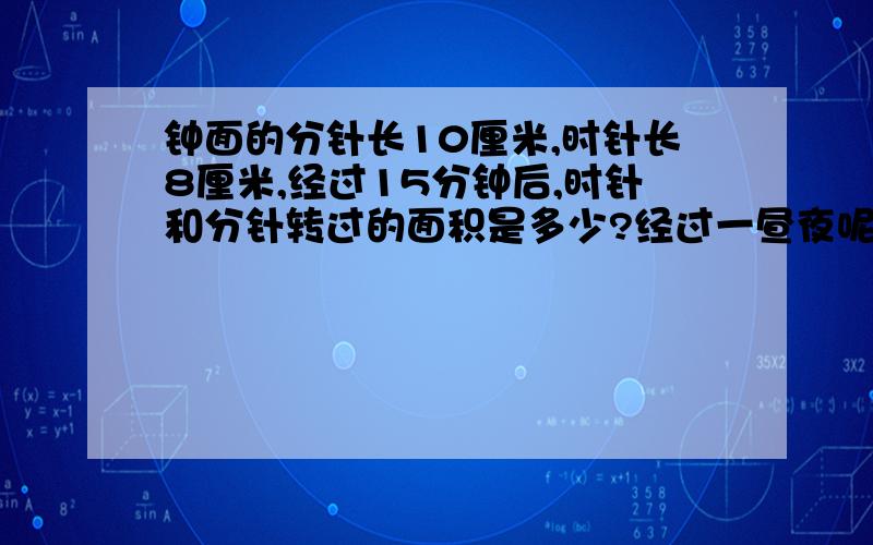 钟面的分针长10厘米,时针长8厘米,经过15分钟后,时针和分针转过的面积是多少?经过一昼夜呢?