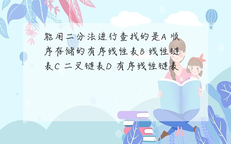 能用二分法进行查找的是A 顺序存储的有序线性表B 线性链表C 二叉链表D 有序线性链表