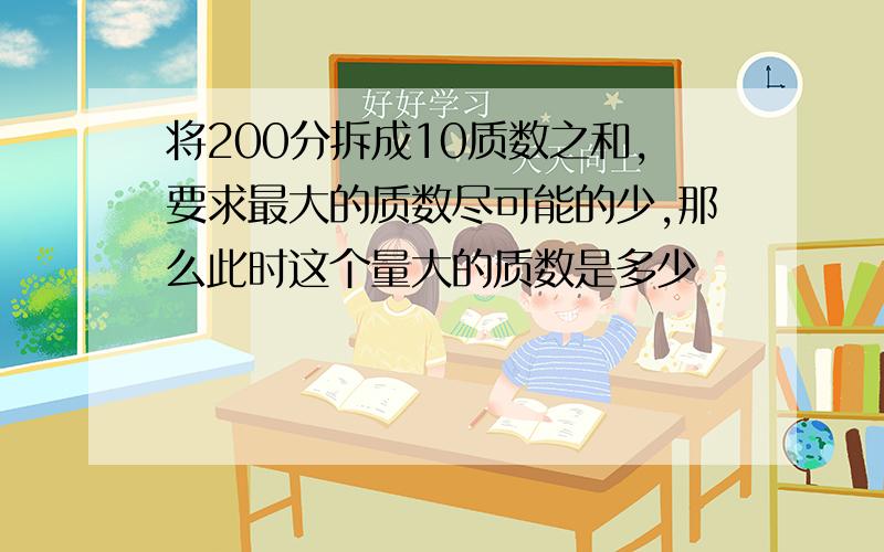 将200分拆成10质数之和,要求最大的质数尽可能的少,那么此时这个量大的质数是多少