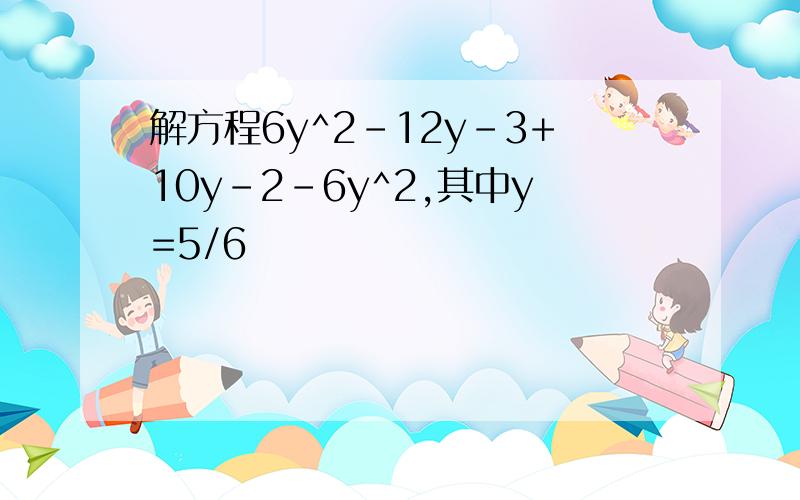 解方程6y^2-12y-3+10y-2-6y^2,其中y=5/6
