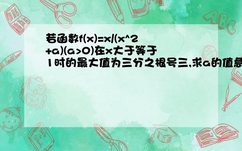 若函数f(x)=x/(x^2+a)(a>0)在x大于等于1时的最大值为三分之根号三,求a的值急求解答答案是根号三减一