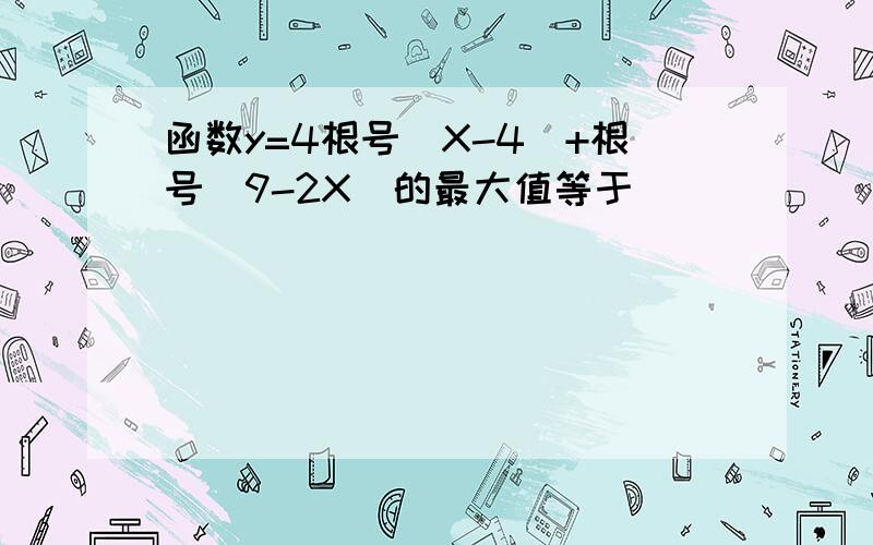 函数y=4根号（X-4)+根号（9-2X）的最大值等于