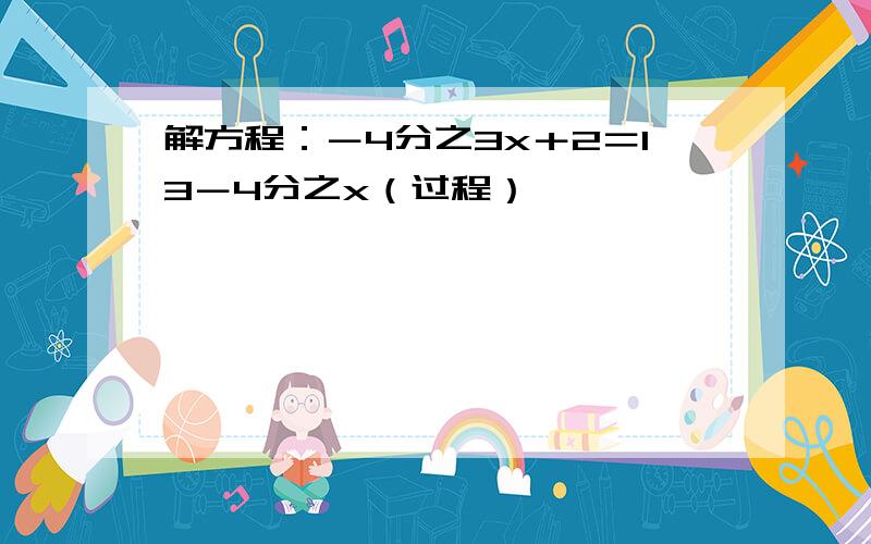 解方程：－4分之3x＋2＝13－4分之x（过程）