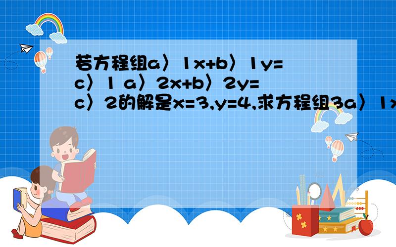 若方程组a〉1x+b〉1y=c〉1 a〉2x+b〉2y=c〉2的解是x=3,y=4,求方程组3a〉1x+2b〉1y=5c〉1 3a〉2x+2b〉2y=5c〉2的解注意：a1x的1为下标