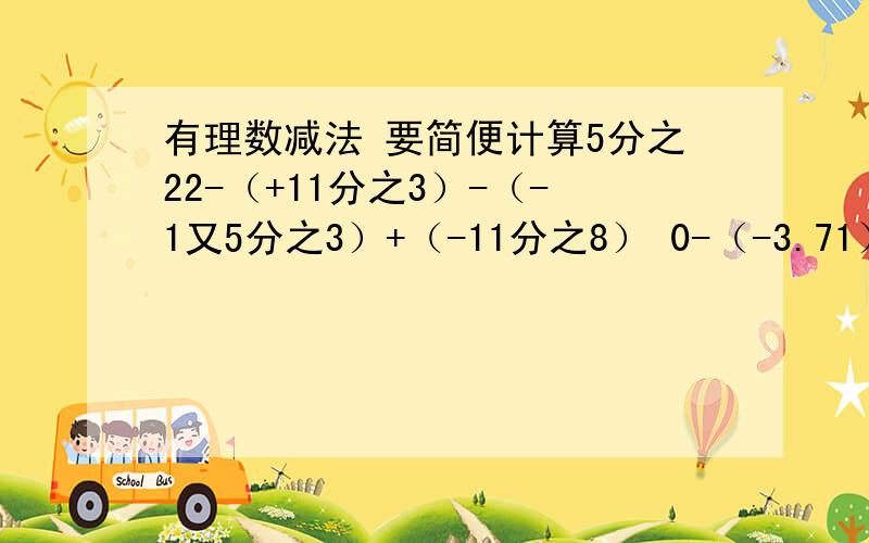 有理数减法 要简便计算5分之22-（+11分之3）-（-1又5分之3）+（-11分之8） 0-（-3.71）-（+1.71）-（-5） -81-（-71）+|-81|-（-2）