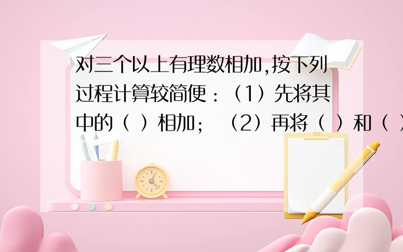 对三个以上有理数相加,按下列过程计算较简便：（1）先将其中的（ ）相加； （2）再将（ ）和（ ）分别相(3)最后求出异号加数的和。