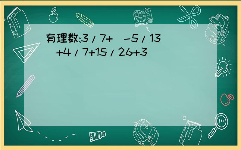 有理数:3/7+(-5/13)+4/7+15/26+3