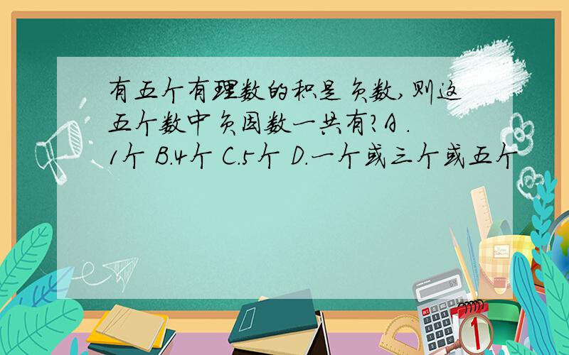 有五个有理数的积是负数,则这五个数中负因数一共有?A .1个 B.4个 C.5个 D.一个或三个或五个