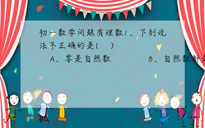 初一数学问题有理数1、下列说法不正确的是(    )      A、零是自然数             B、自然数都是整数       C、整数都是自然数         D、分数都是有理数2、下列说法正确的个数是(    )      ①零不