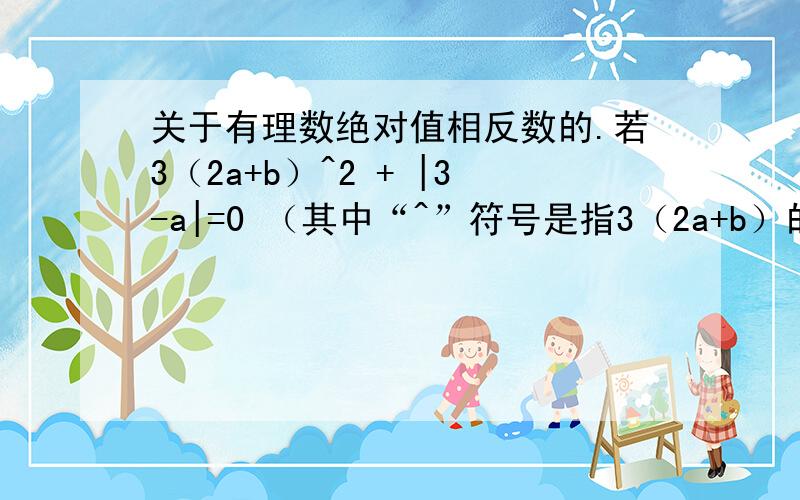 关于有理数绝对值相反数的.若3（2a+b）^2 + |3-a|=0 （其中“^”符号是指3（2a+b）的2次方）.求a^2-b（是指a的2次方减b）打错了：是求a^2-b（是指a的2次方减b）的绝对值的相反数