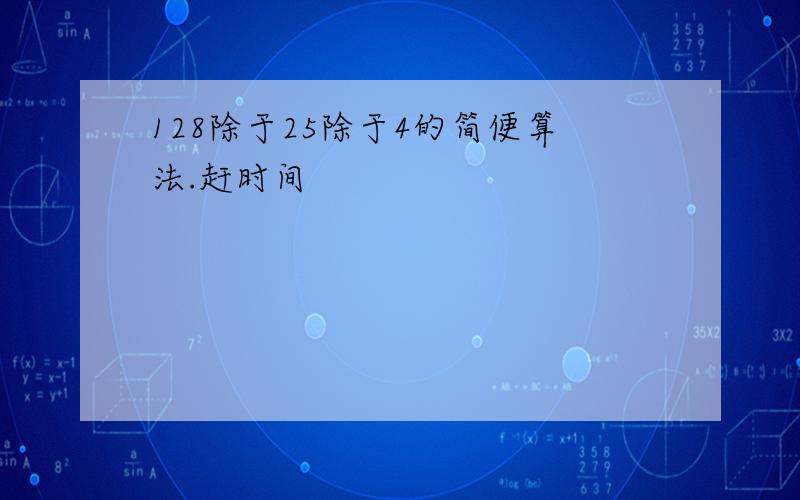 128除于25除于4的简便算法.赶时间