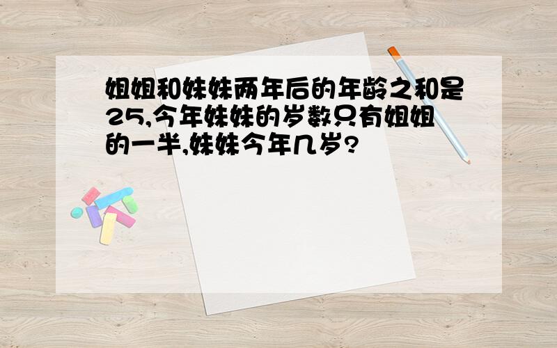 姐姐和妹妹两年后的年龄之和是25,今年妹妹的岁数只有姐姐的一半,妹妹今年几岁?