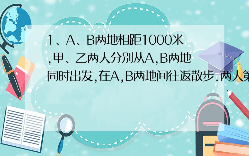 1、A、B两地相距1000米,甲、乙两人分别从A,B两地同时出发,在A,B两地间往返散步.两人第一次相遇时距AB中点100米,那么两人第二次相遇地点距第一次相遇地点多少米?2、 某银行营业厅开始营业后