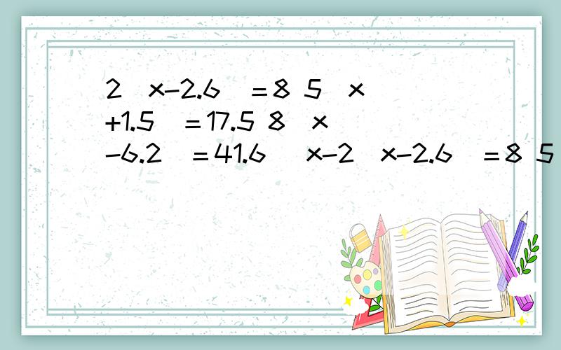 2（x-2.6）＝8 5（x+1.5）＝17.5 8（x-6.2）＝41.6 （x-2（x-2.6）＝8 5（x+1.5）＝17.5 8（x-6.2）＝41.6 （x-3）/2＝7.5怎么解