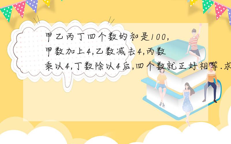 甲乙丙丁四个数的和是100,甲数加上4,乙数减去4,丙数乘以4,丁数除以4后,四个数就正好相等.求这四个数.用算术方法和方程解